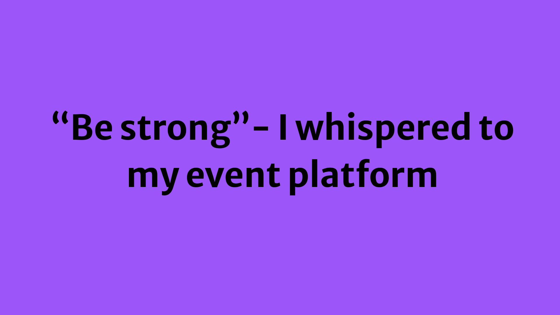 "Be strong" - I whispered to my event platform